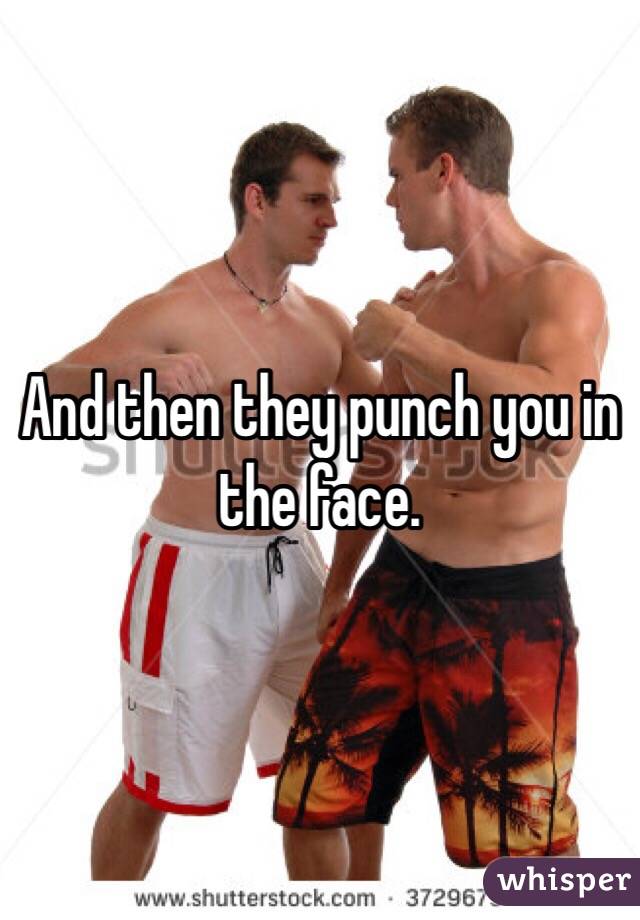 And then they punch you in the face.