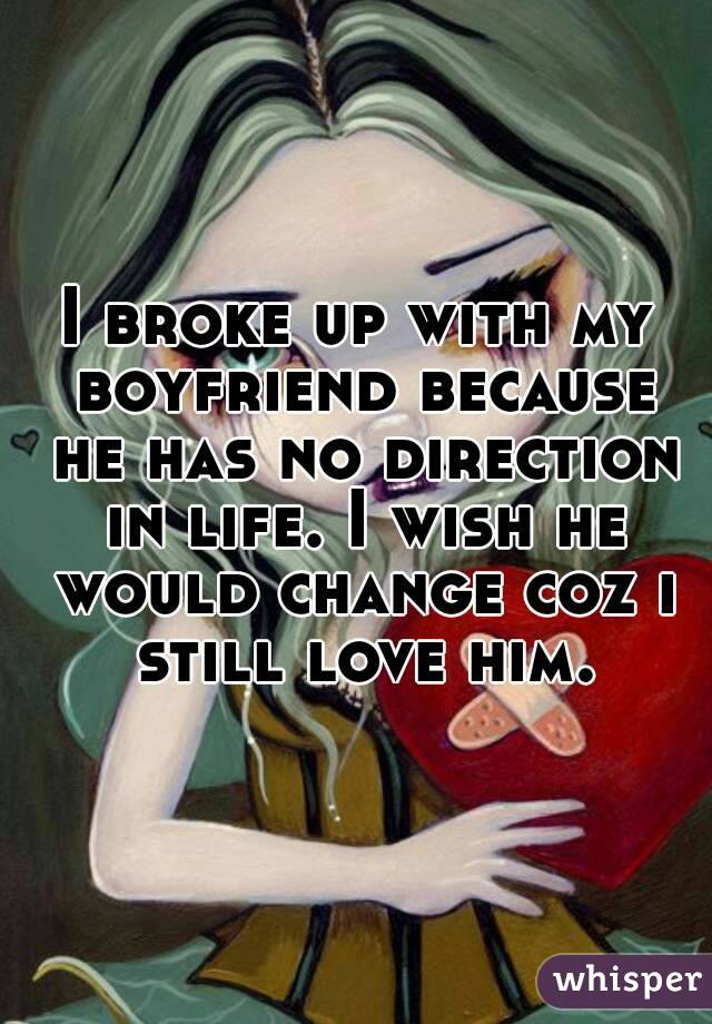 I broke up with my boyfriend because he has no direction in life. I wish he would change coz i still love him.
