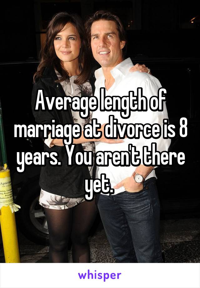 Average length of marriage at divorce is 8 years. You aren't there yet. 