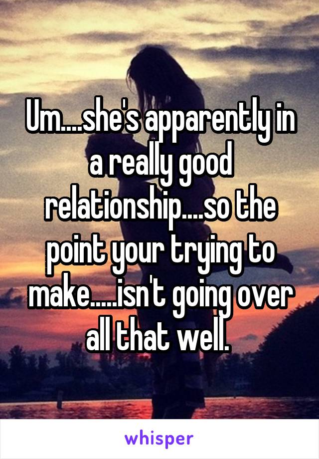 Um....she's apparently in a really good relationship....so the point your trying to make.....isn't going over all that well. 