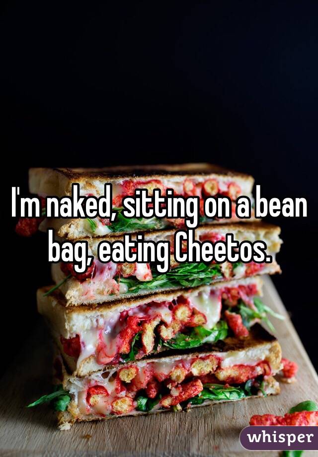 I'm naked, sitting on a bean bag, eating Cheetos. 