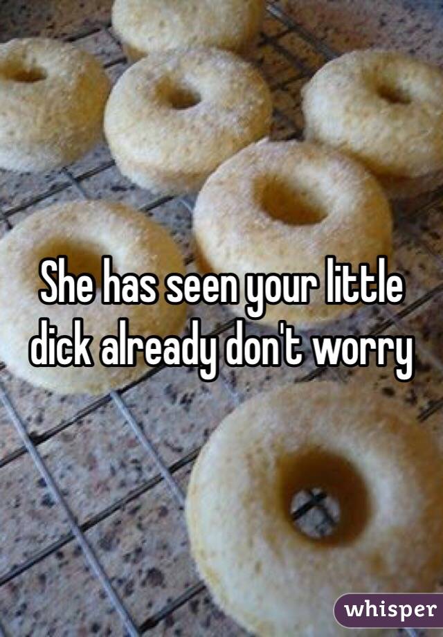 She has seen your little dick already don't worry 