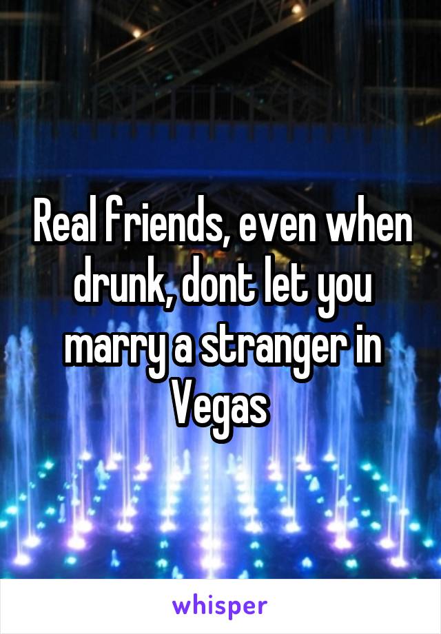 Real friends, even when drunk, dont let you marry a stranger in Vegas 