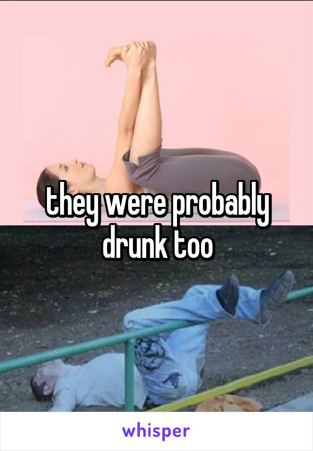 they were probably drunk too