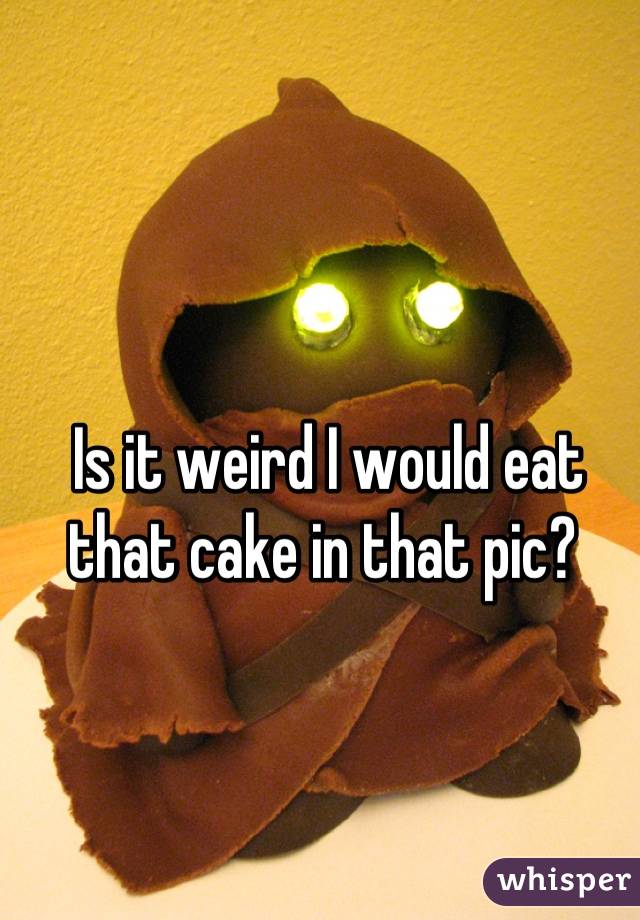 Is it weird I would eat that cake in that pic? 