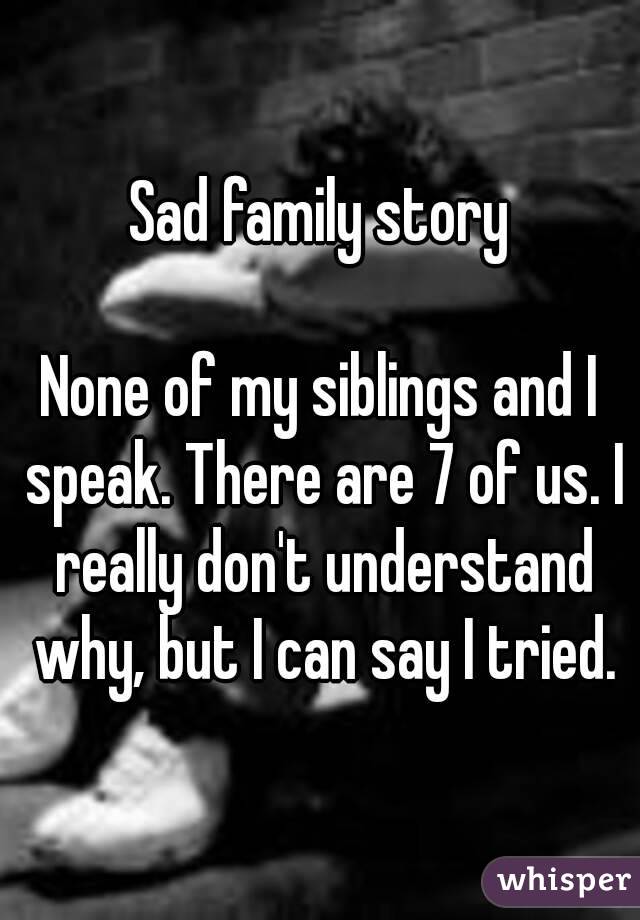 Sad family story

None of my siblings and I speak. There are 7 of us. I really don't understand why, but I can say I tried.