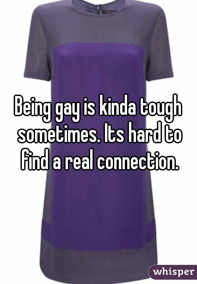 Being gay is kinda tough sometimes. Its hard to find a real connection.