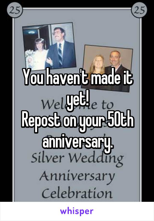 You haven't made it yet!
Repost on your 50th anniversary.