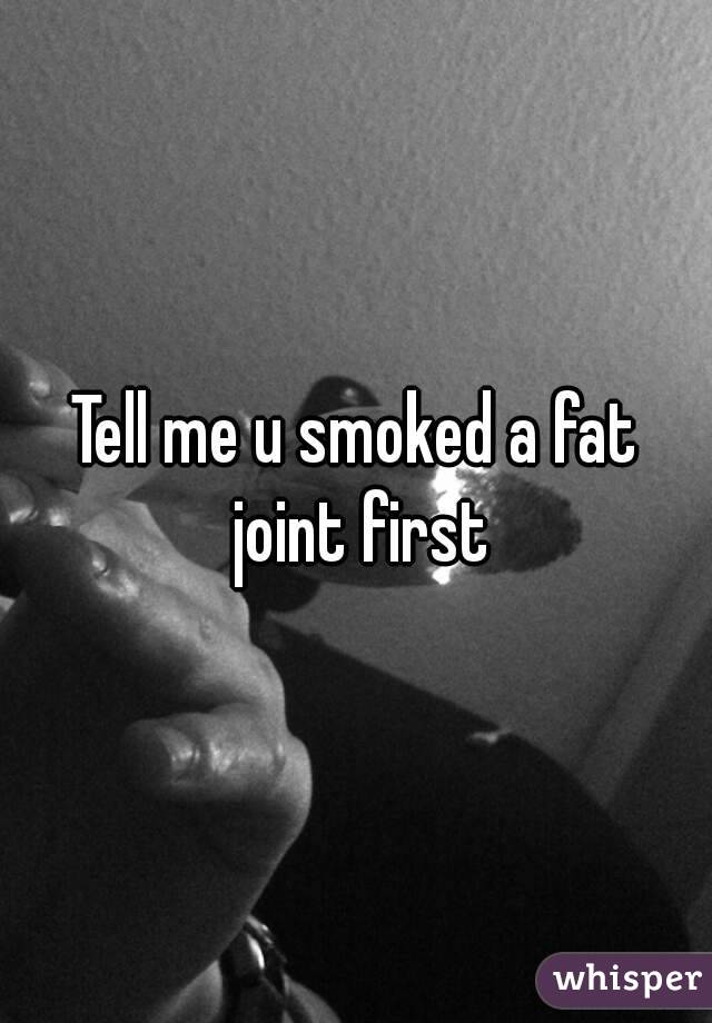 Tell me u smoked a fat joint first