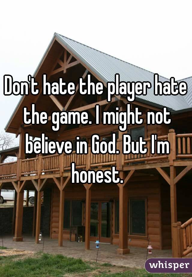 Don't hate the player hate the game. I might not believe in God. But I'm honest.