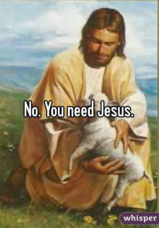 No. You need Jesus.