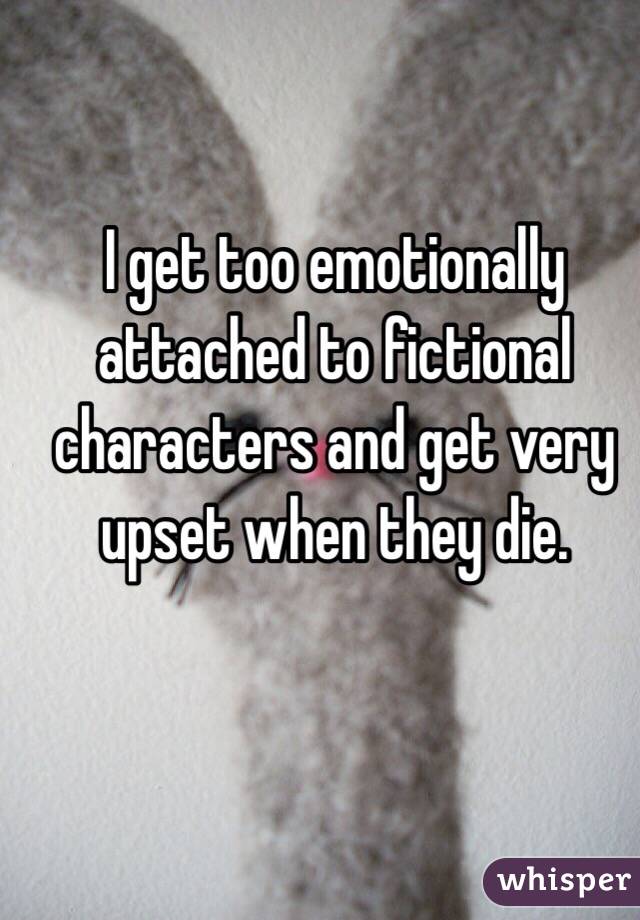 I get too emotionally attached to fictional characters and get very upset when they die. 