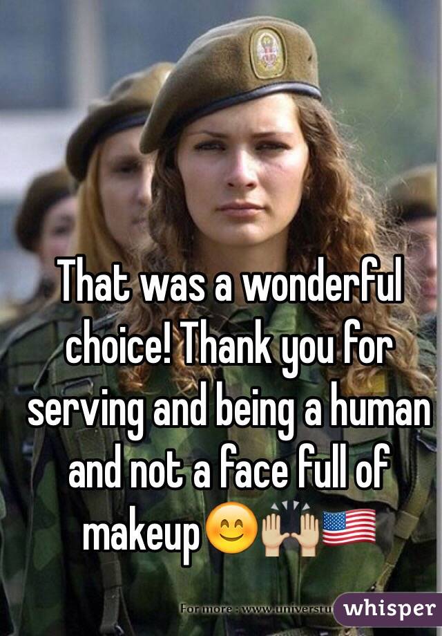 That was a wonderful choice! Thank you for serving and being a human and not a face full of makeup😊🙌🏼🇺🇸