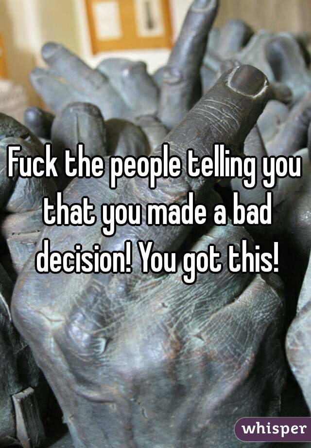 Fuck the people telling you that you made a bad decision! You got this!