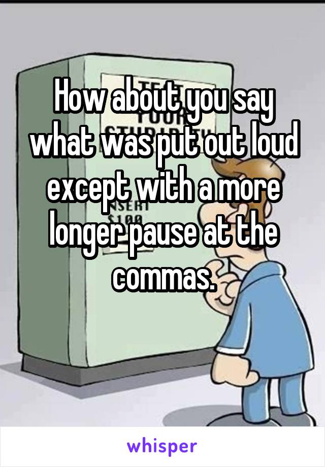 How about you say what was put out loud except with a more longer pause at the commas.

