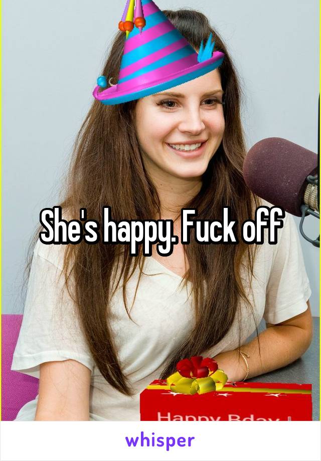 She's happy. Fuck off