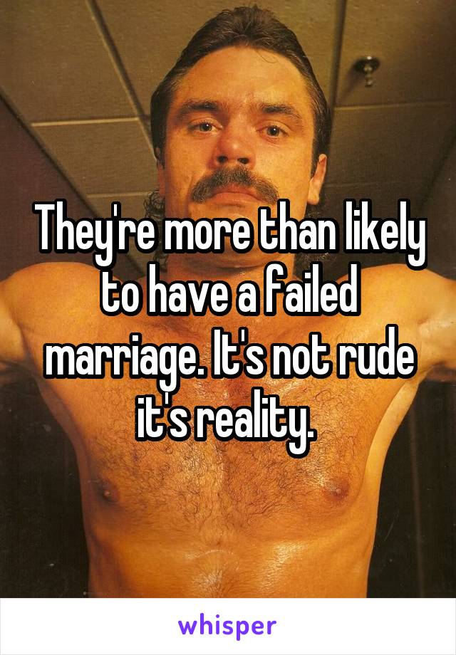 They're more than likely to have a failed marriage. It's not rude it's reality. 