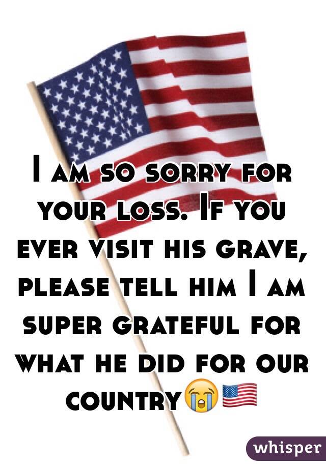 I am so sorry for your loss. If you ever visit his grave, please tell him I am super grateful for what he did for our country😭🇺🇸