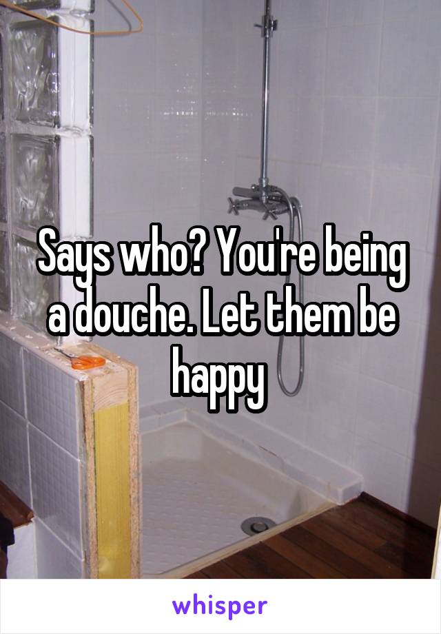 Says who? You're being a douche. Let them be happy 