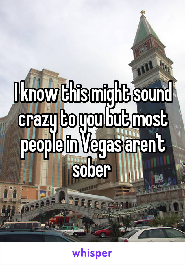 I know this might sound crazy to you but most people in Vegas aren't sober 