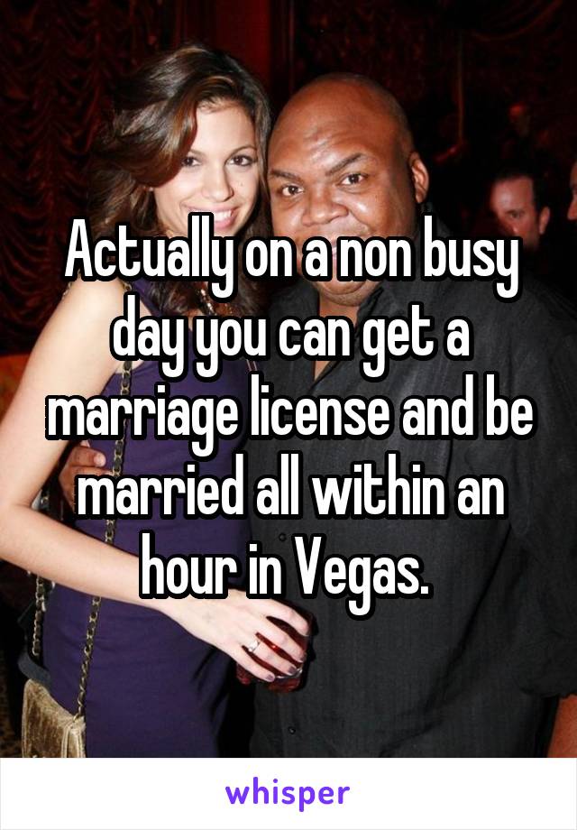 Actually on a non busy day you can get a marriage license and be married all within an hour in Vegas. 