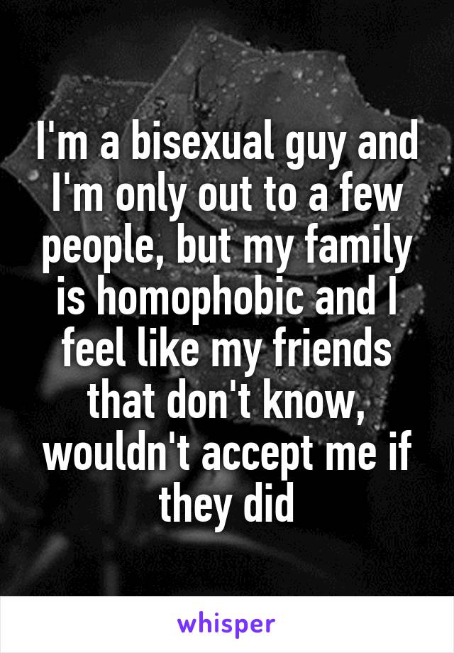 I'm a bisexual guy and I'm only out to a few people, but my family is homophobic and I feel like my friends that don't know, wouldn't accept me if they did