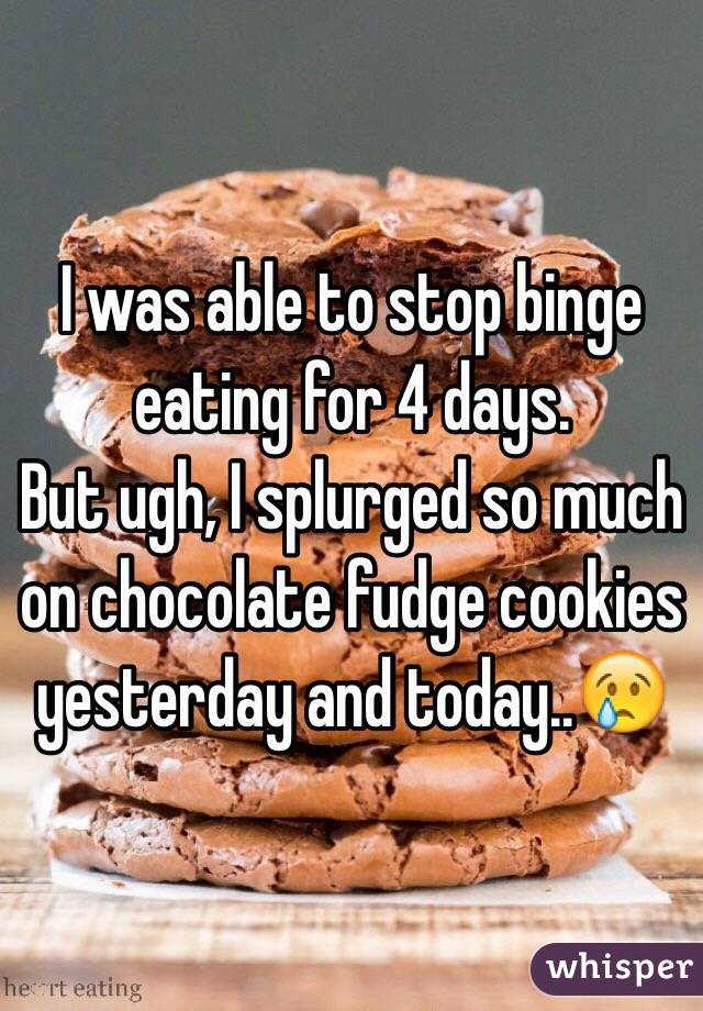 I was able to stop binge eating for 4 days.
But ugh, I splurged so much on chocolate fudge cookies yesterday and today..😢