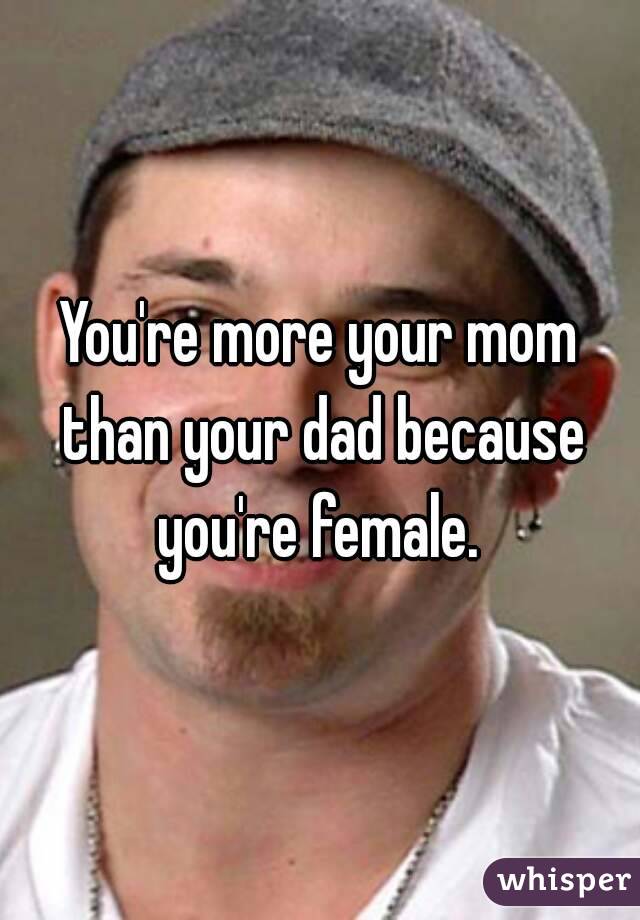 You're more your mom than your dad because you're female. 