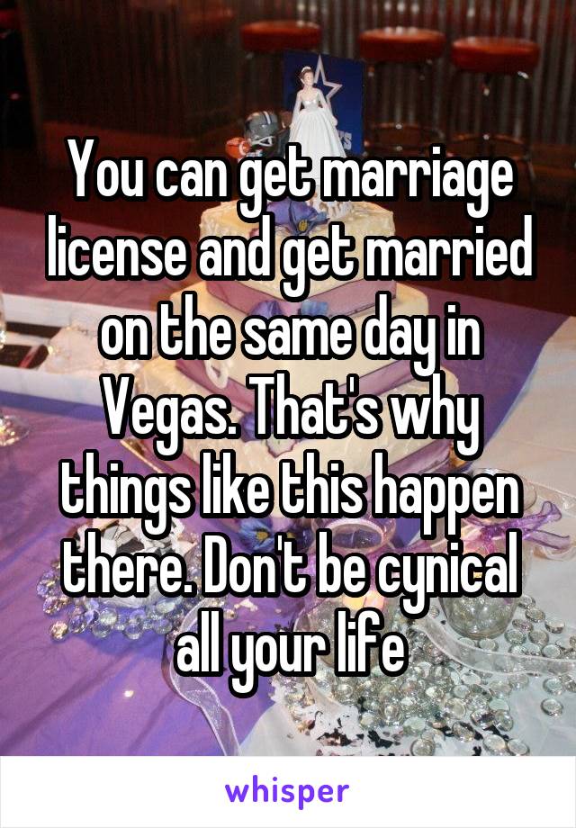 You can get marriage license and get married on the same day in Vegas. That's why things like this happen there. Don't be cynical all your life