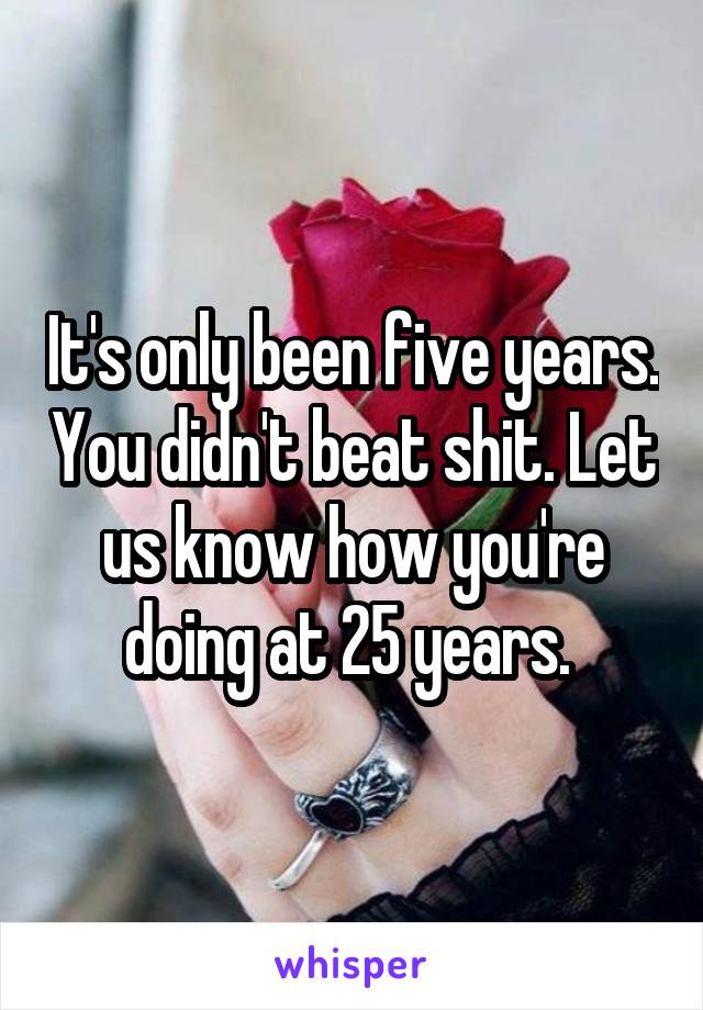 It's only been five years. You didn't beat shit. Let us know how you're doing at 25 years. 