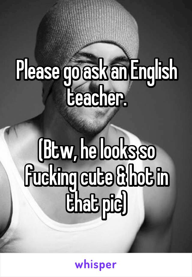 Please go ask an English teacher.

(Btw, he looks so fucking cute & hot in that pic)