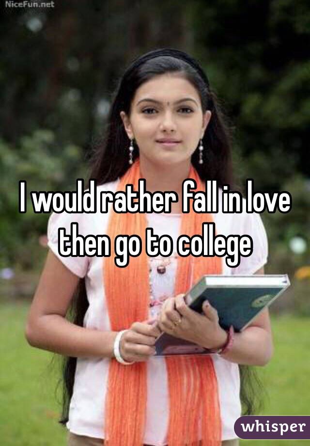 I would rather fall in love then go to college 