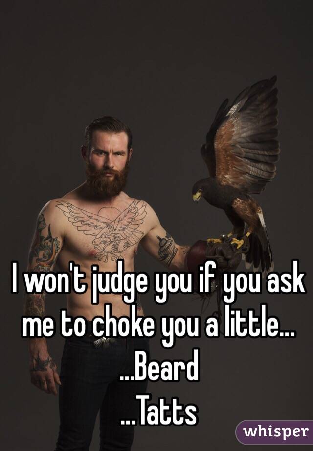 I won't judge you if you ask me to choke you a little… 
…Beard
…Tatts
