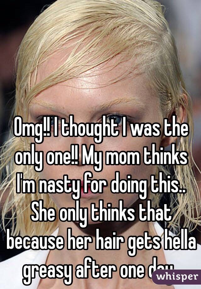 Omg!! I thought I was the only one!! My mom thinks I'm nasty for doing this.. She only thinks that because her hair gets hella greasy after one day.. 