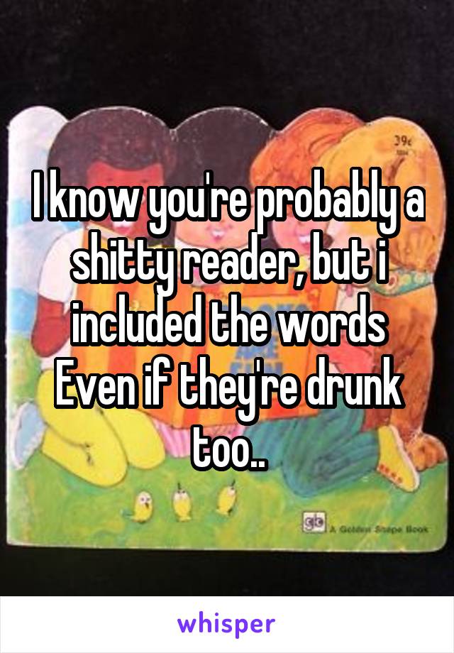 I know you're probably a shitty reader, but i included the words Even if they're drunk too..