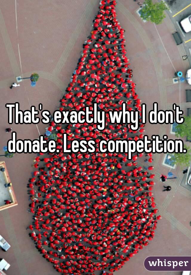 That's exactly why I don't donate. Less competition.