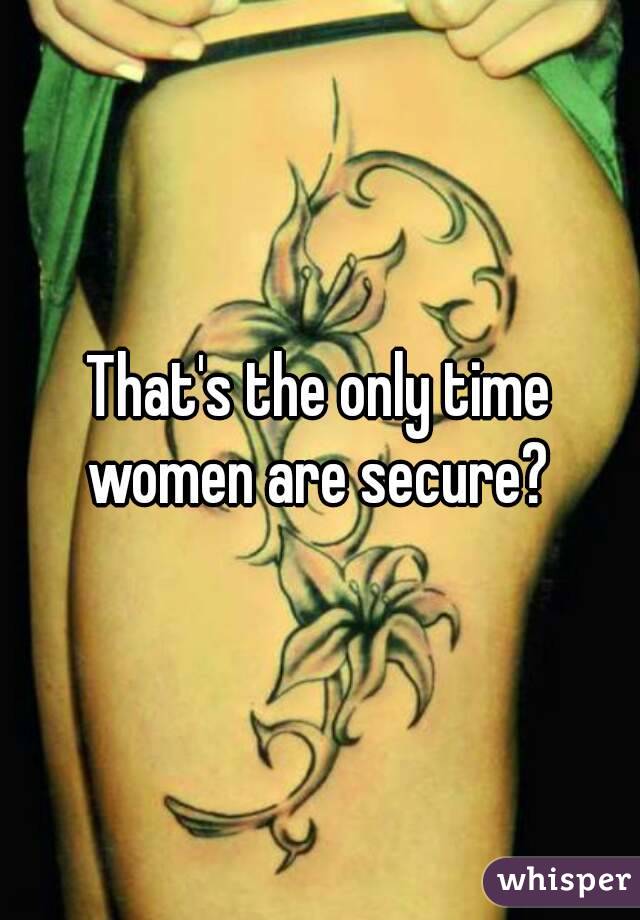 That's the only time women are secure? 