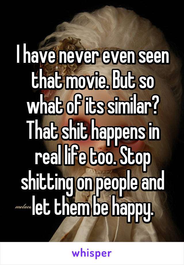 I have never even seen that movie. But so what of its similar? That shit happens in real life too. Stop shitting on people and let them be happy.