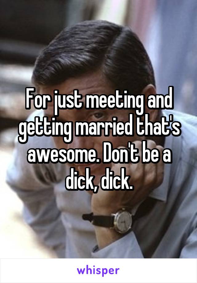 For just meeting and getting married that's awesome. Don't be a dick, dick.