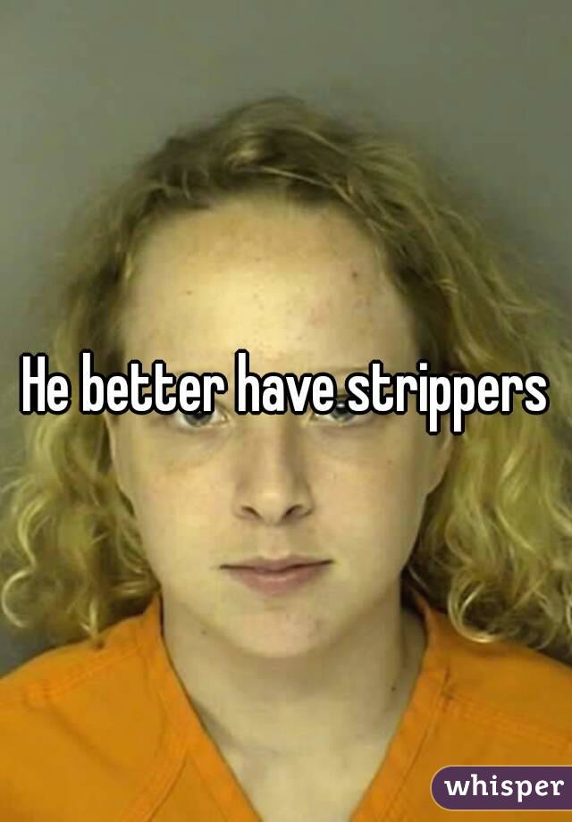 He better have strippers