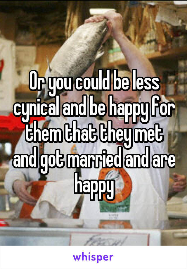 Or you could be less cynical and be happy for them that they met and got married and are happy