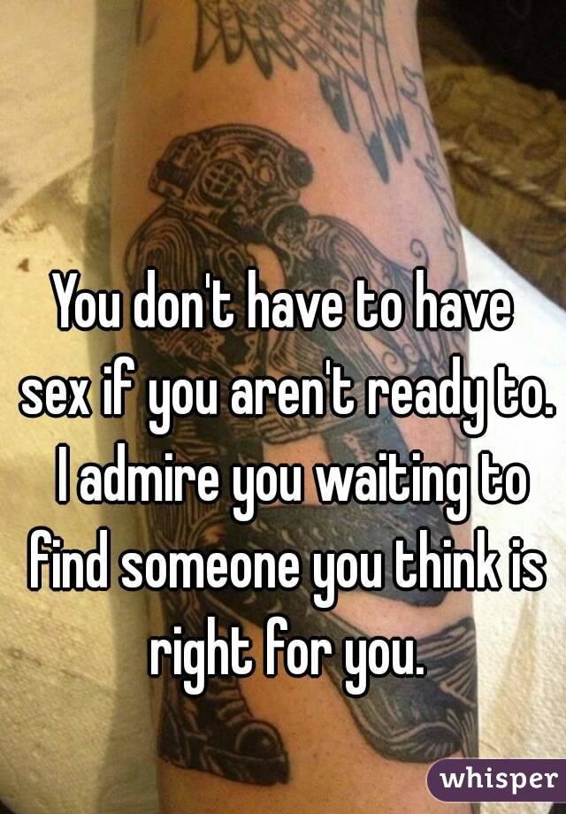 You don't have to have sex if you aren't ready to.  I admire you waiting to find someone you think is right for you.