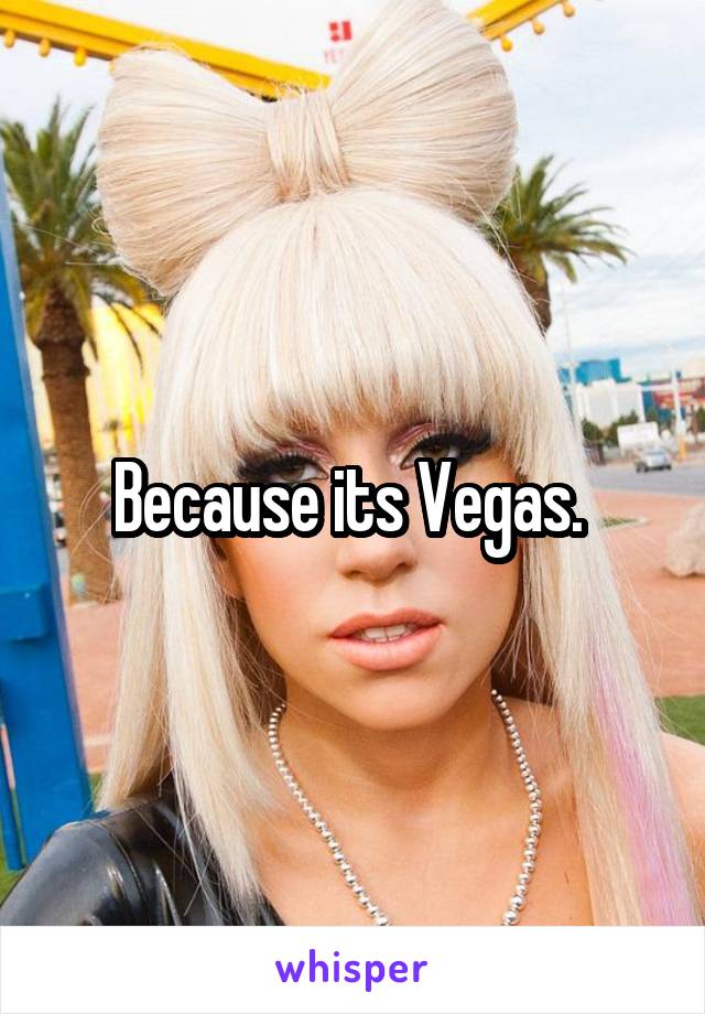 Because its Vegas. 