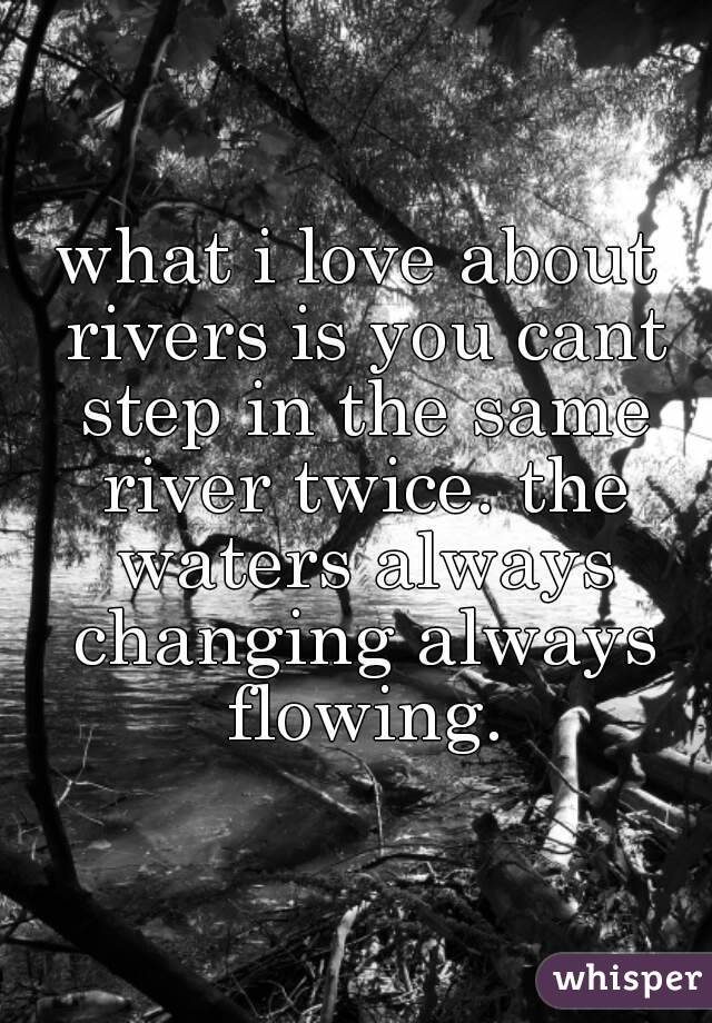 what i love about rivers is you cant step in the same river twice. the waters always changing always flowing.