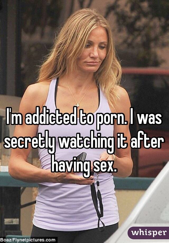 I'm addicted to porn. I was secretly watching it after having sex. 