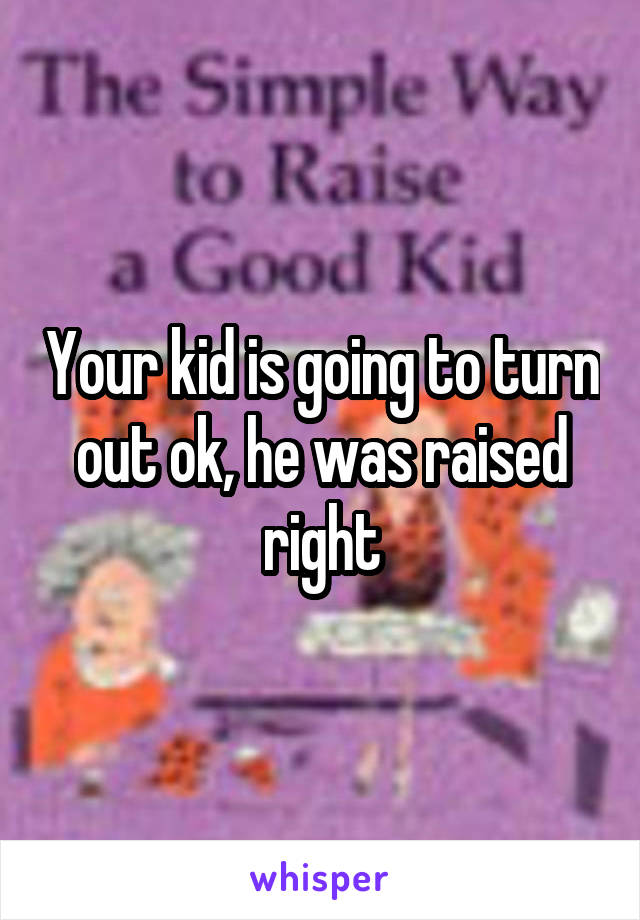 Your kid is going to turn out ok, he was raised right