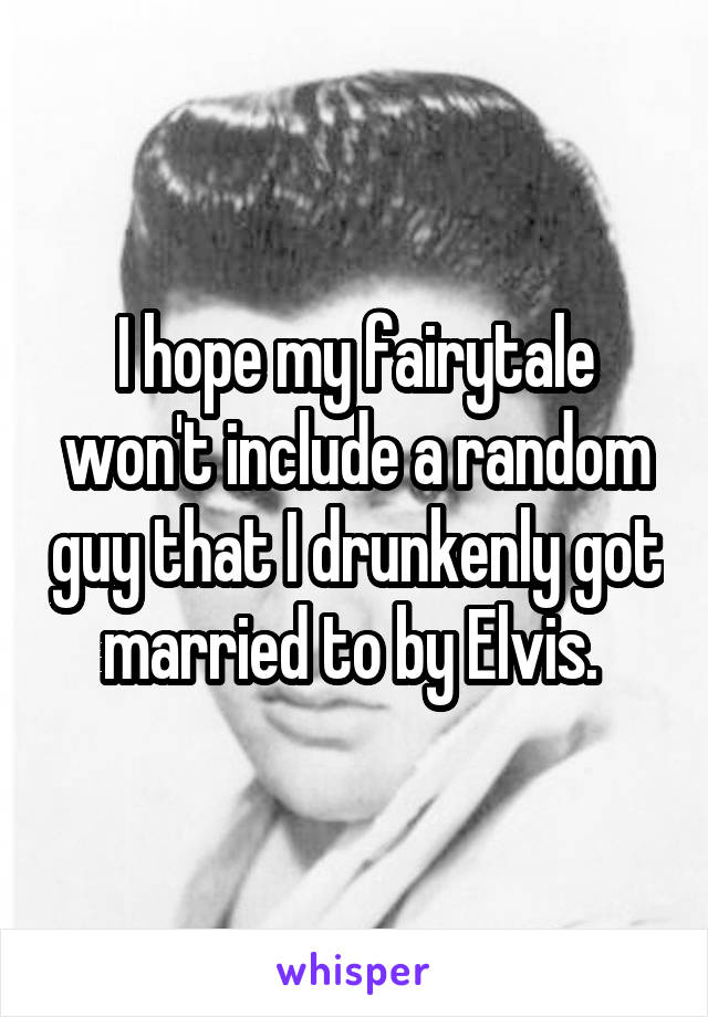 I hope my fairytale won't include a random guy that I drunkenly got married to by Elvis. 