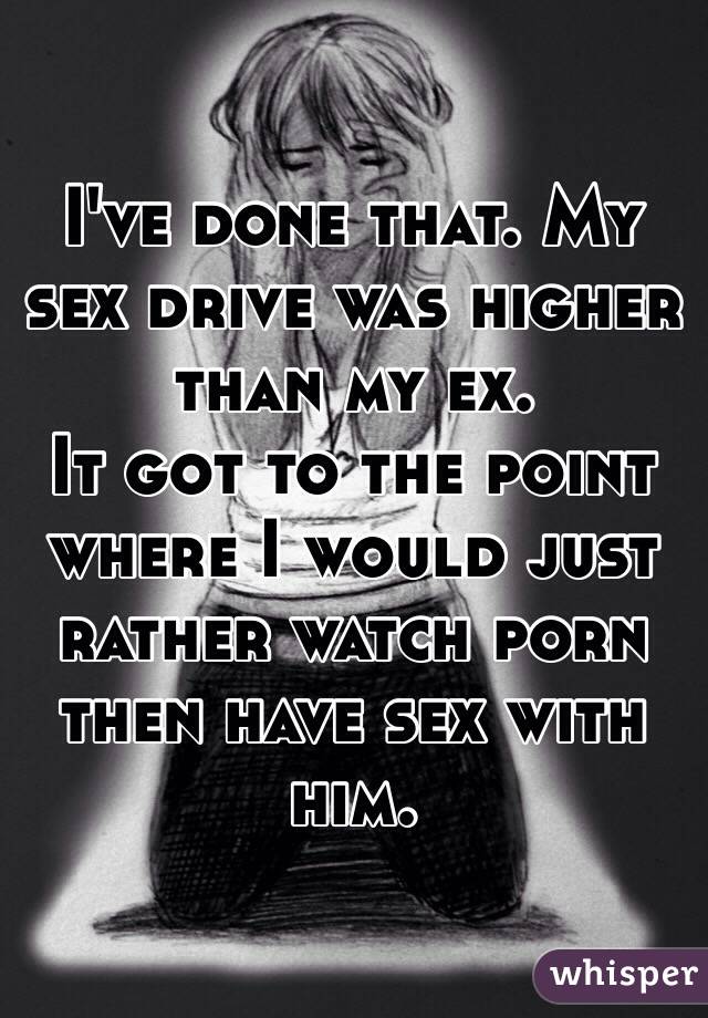 I've done that. My sex drive was higher than my ex.
It got to the point where I would just rather watch porn then have sex with him.