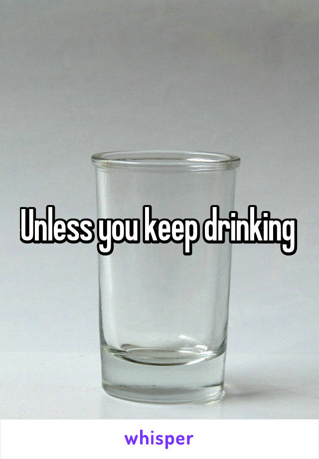 Unless you keep drinking 