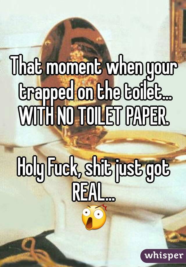 That moment when your trapped on the toilet...
WITH NO TOILET PAPER.

Holy Fuck, shit just got REAL... 
😲